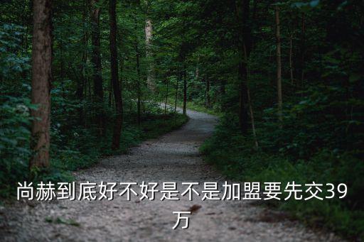 尚赫到底好不好是不是加盟要先交39萬