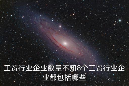 工貿行業(yè)企業(yè)數(shù)量不知8個工貿行業(yè)企業(yè)都包括哪些