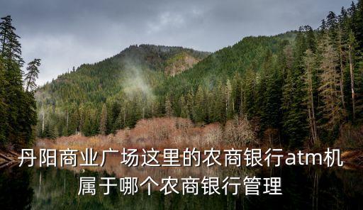 丹陽商業(yè)廣場這里的農(nóng)商銀行atm機(jī)屬于哪個(gè)農(nóng)商銀行管理
