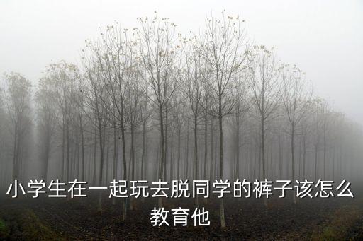小學(xué)生在一起玩去脫同學(xué)的褲子該怎么教育他