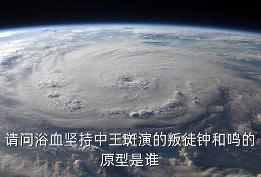 請(qǐng)問(wèn)浴血堅(jiān)持中王斑演的叛徒鐘和鳴的原型是誰(shuí)