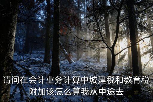 城建稅和教育費附加怎么算，請問在會計業(yè)務(wù)計算中城建稅和教育稅附加該怎么算我從中途去