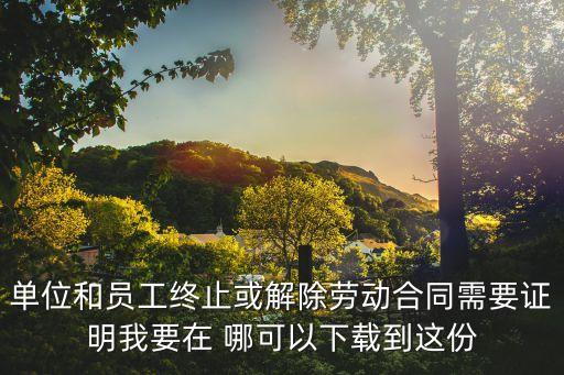 單位和員工終止或解除勞動合同需要證明我要在 哪可以下載到這份