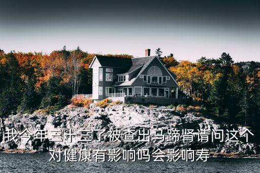 我今年三十三了被查出馬蹄腎請(qǐng)問(wèn)這個(gè)對(duì)健康有影響嗎會(huì)影響壽