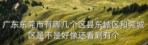 廣東東莞市有哪幾個區(qū)縣東城區(qū)和莞城區(qū)是不是好像還看到有個