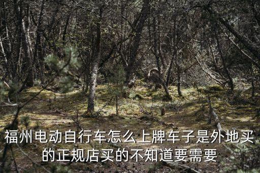 福州電動自行車怎么上牌車子是外地買的正規(guī)店買的不知道要需要