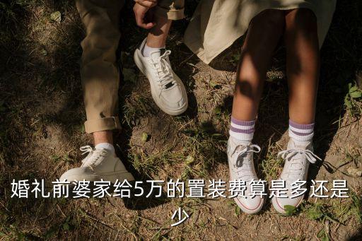 婚禮前婆家給5萬的置裝費(fèi)算是多還是少