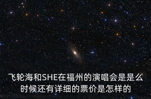 飛輪海和SHE在福州的演唱會是是么時候還有詳細的票價是怎樣的