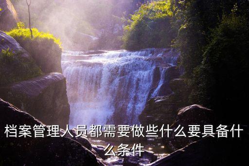 檔案管理人員都需要做些什么要具備什么條件