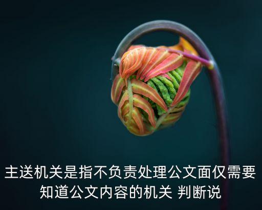 主送機(jī)關(guān)是指不負(fù)責(zé)處理公文面僅需要知道公文內(nèi)容的機(jī)關(guān) 判斷說