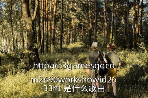 httpact3gamesqqcom2690workshowid2633ht 是什么歌曲