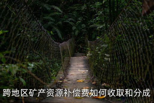 跨地區(qū)礦產(chǎn)資源補(bǔ)償費(fèi)如何收取和分成
