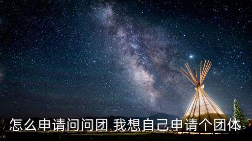 組個團，怎么申請問問團 我想自己申請個團體