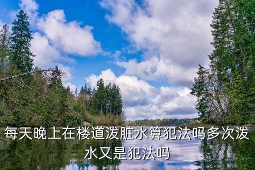 每天晚上在樓道潑臟水算犯法嗎多次潑水又是犯法嗎