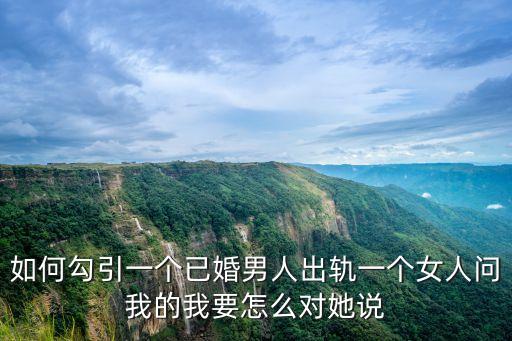 如何勾引一個已婚男人出軌一個女人問我的我要怎么對她說