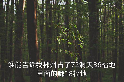 誰能告訴我郴州占了72洞天36福地里面的哪18福地
