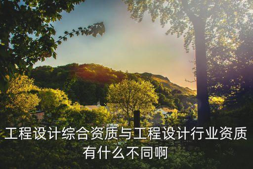 工程設(shè)計(jì)綜合資質(zhì)與工程設(shè)計(jì)行業(yè)資質(zhì)有什么不同啊