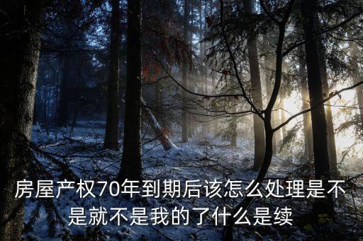 房屋產(chǎn)權(quán)70年到期后該怎么處理是不是就不是我的了什么是續(xù)