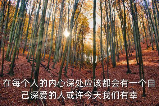 在每個人的內心深處應該都會有一個自己深愛的人或許今天我們有幸