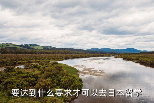 去日本留學(xué)的條件，要達(dá)到什么要求才可以去日本留學(xué)