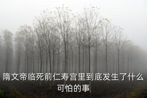 隋文帝臨死前仁壽宮里到底發(fā)生了什么可怕的事