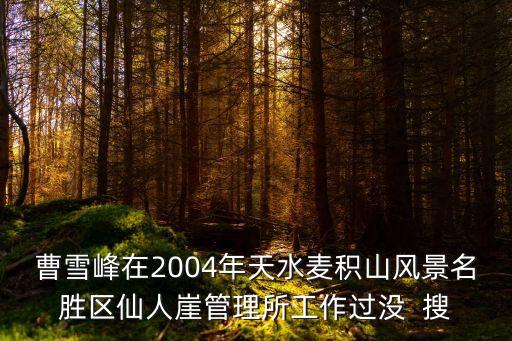 曹雪峰在2004年天水麥積山風景名勝區(qū)仙人崖管理所工作過沒  搜