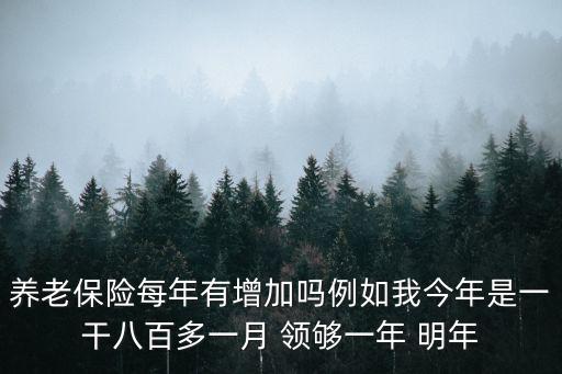 養(yǎng)老金增長，養(yǎng)老保險每年有增加嗎例如我今年是一干八百多一月 領(lǐng)夠一年 明年