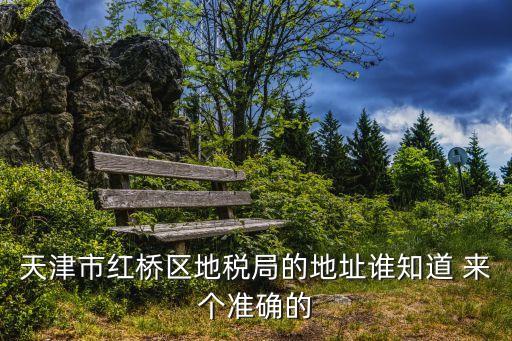 天津市紅橋區(qū)地稅局的地址誰知道 來個準(zhǔn)確的