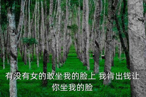 有沒有女的敢坐我的臉上 我肯出錢讓你坐我的臉