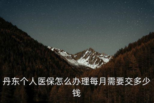 丹東醫(yī)保，丹東個(gè)人醫(yī)保怎么辦理每月需要交多少錢(qián)