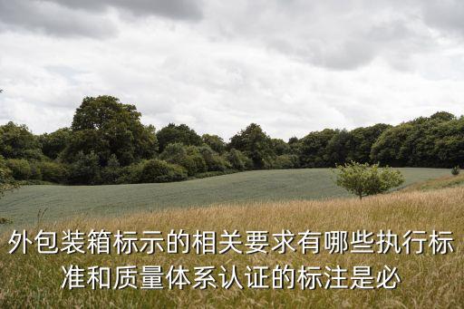 外包裝箱標(biāo)示的相關(guān)要求有哪些執(zhí)行標(biāo)準(zhǔn)和質(zhì)量體系認(rèn)證的標(biāo)注是必