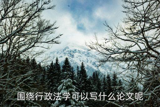 圍繞行政法學(xué)可以寫什么論文呢