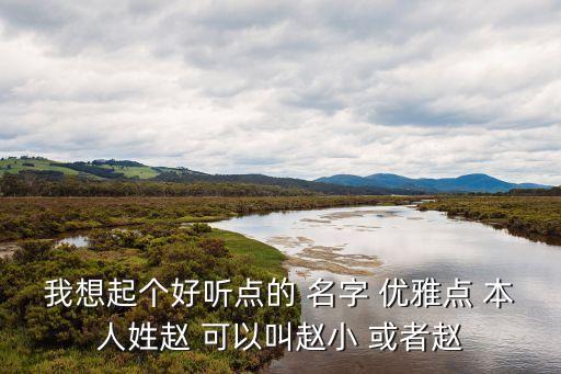 我想起個好聽點的 名字 優(yōu)雅點 本人姓趙 可以叫趙小 或者趙