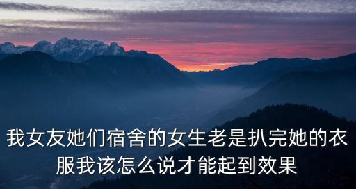 我女友她們宿舍的女生老是扒完她的衣服我該怎么說才能起到效果