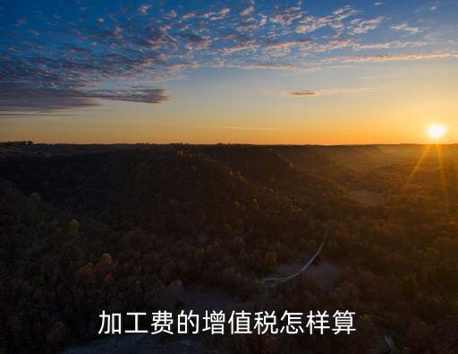 加工費稅率，來料加工企業(yè)有什么稅收