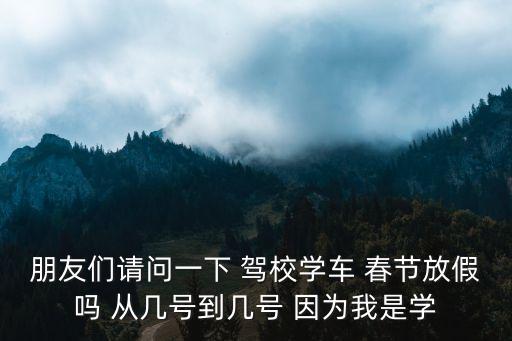 朋友們請(qǐng)問一下 駕校學(xué)車 春節(jié)放假嗎 從幾號(hào)到幾號(hào) 因?yàn)槲沂菍W(xué)