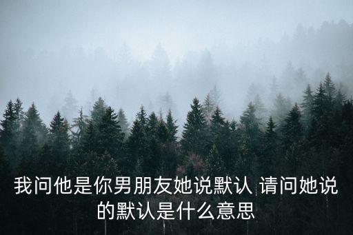 我問(wèn)他是你男朋友她說(shuō)默認(rèn) 請(qǐng)問(wèn)她說(shuō)的默認(rèn)是什么意思