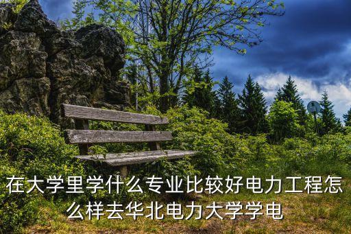 在大學(xué)里學(xué)什么專業(yè)比較好電力工程怎么樣去華北電力大學(xué)學(xué)電