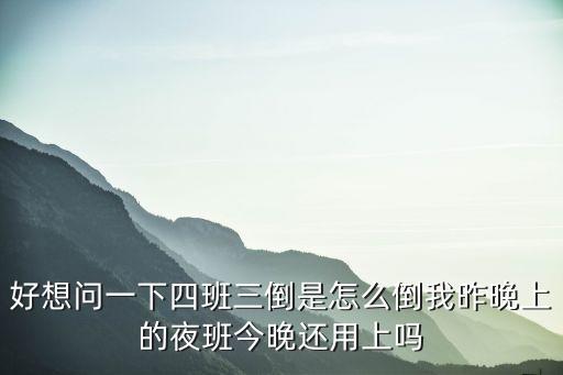 好想問(wèn)一下四班三倒是怎么倒我昨晚上的夜班今晚還用上嗎