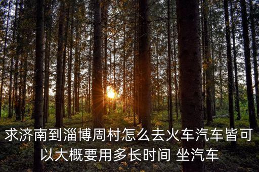 求濟(jì)南到淄博周村怎么去火車汽車皆可以大概要用多長時間 坐汽車
