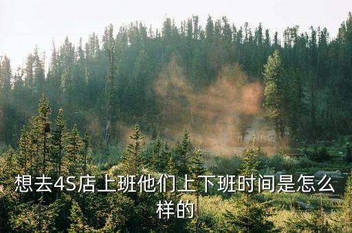 4s店上班時(shí)間，4s店初幾開始上班啊