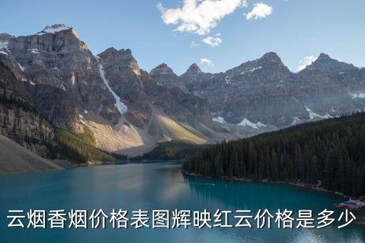 云煙香煙價格表圖輝映紅云價格是多少