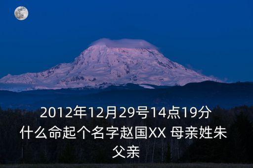 2012年12月29號14點(diǎn)19分什么命起個(gè)名字趙國XX 母親姓朱 父親
