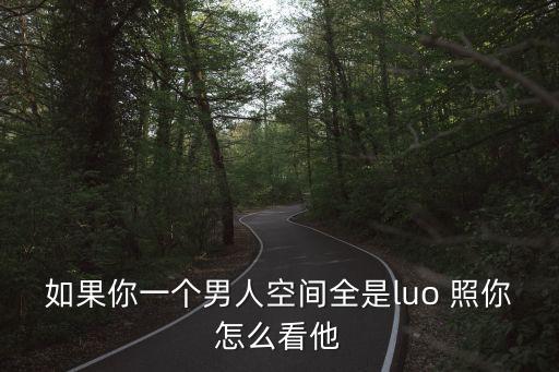 男生私密照，如果你一個(gè)男人空間全是luo 照你怎么看他