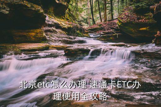 北京etc怎么辦理 速通卡ETC辦理使用全攻略