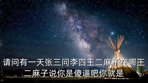 張三李四王二麻子，請(qǐng)問有一天張三問李四王二麻子在哪王二麻子說你是傻逼吧你就是
