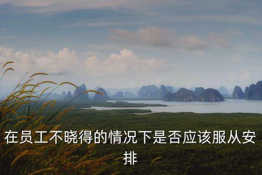 在員工不曉得的情況下是否應(yīng)該服從安排
