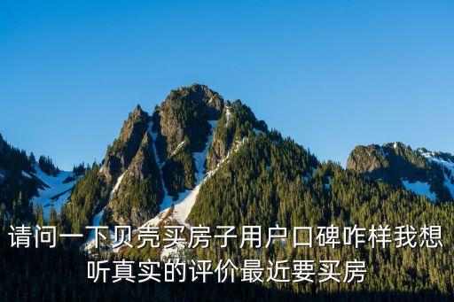 貝殼買房，請問一下貝殼買房子用戶口碑咋樣我想聽真實的評價最近要買房