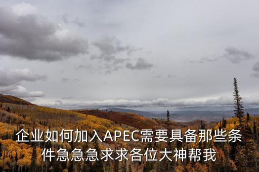 企業(yè)如何加入APEC需要具備那些條件急急急求求各位大神幫我
