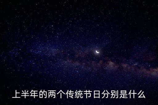 上半年節(jié)假日，上半年的兩個傳統(tǒng)節(jié)日分別是什么